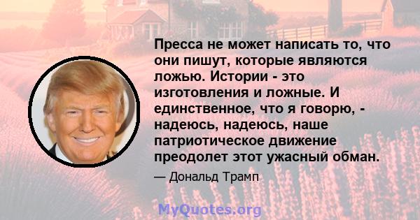 Пресса не может написать то, что они пишут, которые являются ложью. Истории - это изготовления и ложные. И единственное, что я говорю, - надеюсь, надеюсь, наше патриотическое движение преодолет этот ужасный обман.