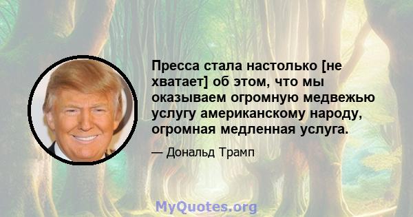 Пресса стала настолько [не хватает] об этом, что мы оказываем огромную медвежью услугу американскому народу, огромная медленная услуга.