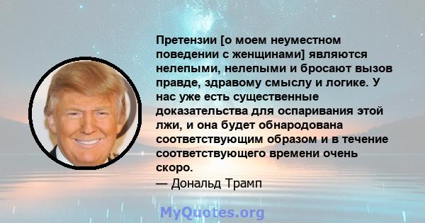 Претензии [о моем неуместном поведении с женщинами] являются нелепыми, нелепыми и бросают вызов правде, здравому смыслу и логике. У нас уже есть существенные доказательства для оспаривания этой лжи, и она будет