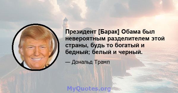 Президент [Барак] Обама был невероятным разделителем этой страны, будь то богатый и бедный; белый и черный.