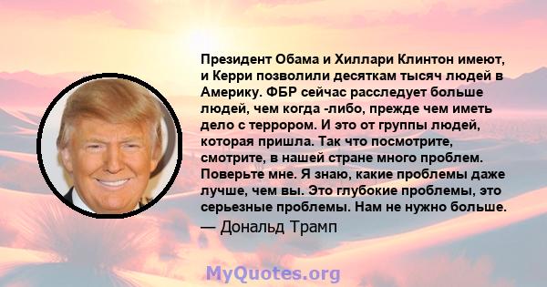 Президент Обама и Хиллари Клинтон имеют, и Керри позволили десяткам тысяч людей в Америку. ФБР сейчас расследует больше людей, чем когда -либо, прежде чем иметь дело с террором. И это от группы людей, которая пришла.