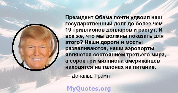 Президент Обама почти удвоил наш государственный долг до более чем 19 триллионов долларов и растут. И все же, что мы должны показать для этого? Наши дороги и мосты разваливаются, наши аэропорты являются состоянием