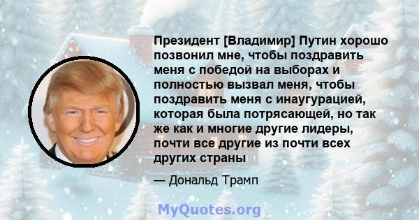 Президент [Владимир] Путин хорошо позвонил мне, чтобы поздравить меня с победой на выборах и полностью вызвал меня, чтобы поздравить меня с инаугурацией, которая была потрясающей, но так же как и многие другие лидеры,