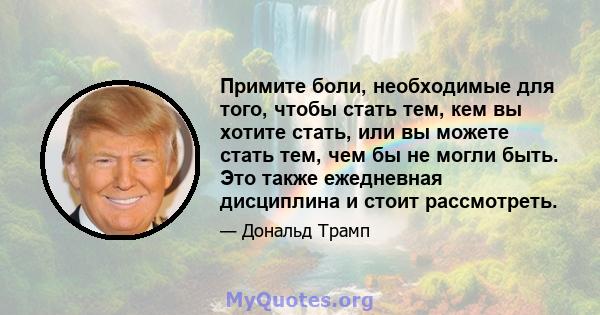 Примите боли, необходимые для того, чтобы стать тем, кем вы хотите стать, или вы можете стать тем, чем бы не могли быть. Это также ежедневная дисциплина и стоит рассмотреть.