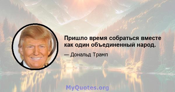 Пришло время собраться вместе как один объединенный народ.