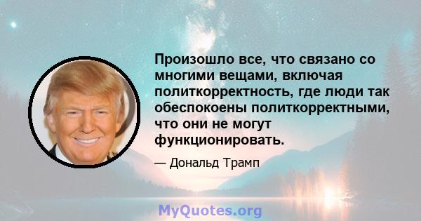 Произошло все, что связано со многими вещами, включая политкорректность, где люди так обеспокоены политкорректными, что они не могут функционировать.