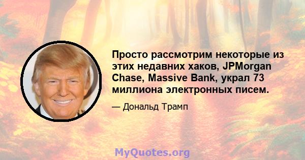 Просто рассмотрим некоторые из этих недавних хаков, JPMorgan Chase, Massive Bank, украл 73 миллиона электронных писем.