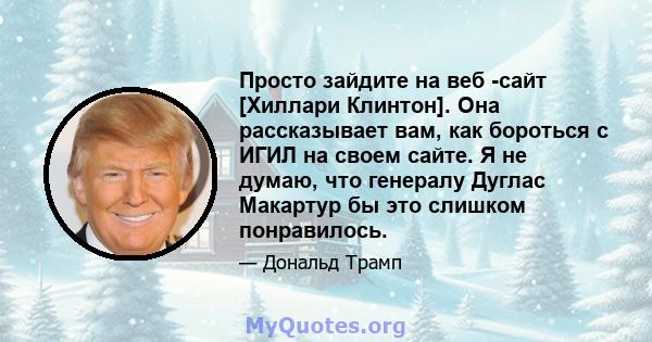 Просто зайдите на веб -сайт [Хиллари Клинтон]. Она рассказывает вам, как бороться с ИГИЛ на своем сайте. Я не думаю, что генералу Дуглас Макартур бы это слишком понравилось.