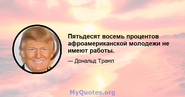 Пятьдесят восемь процентов афроамериканской молодежи не имеют работы.