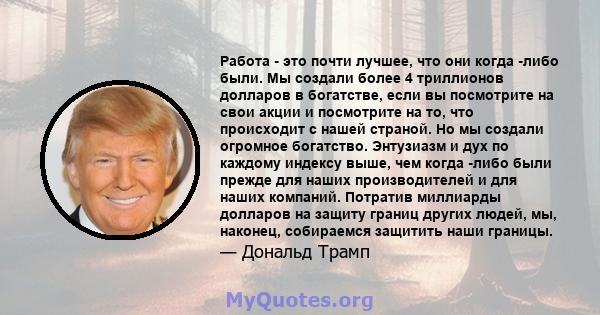 Работа - это почти лучшее, что они когда -либо были. Мы создали более 4 триллионов долларов в богатстве, если вы посмотрите на свои акции и посмотрите на то, что происходит с нашей страной. Но мы создали огромное