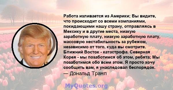 Работа изливается из Америки; Вы видите, что происходит со всеми компаниями, покидающими нашу страну, отправляясь в Мексику и в другие места, низкую заработную плату, низкую заработную плату, массовую нестабильность за