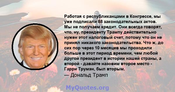 Работая с республиканцами в Конгрессе, мы уже подписали 88 законодательных актов. Мы не получаем кредит. Они всегда говорят, что, ну, президенту Трампу действительно нужен этот налоговый счет, потому что он не принял