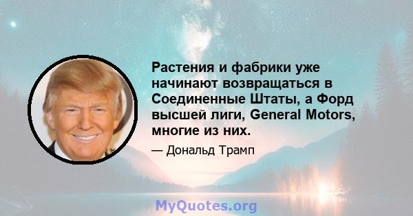 Растения и фабрики уже начинают возвращаться в Соединенные Штаты, а Форд высшей лиги, General Motors, многие из них.