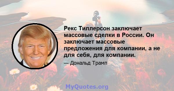 Рекс Тиллерсон заключает массовые сделки в России. Он заключает массовые предложения для компании, а не для себя, для компании.