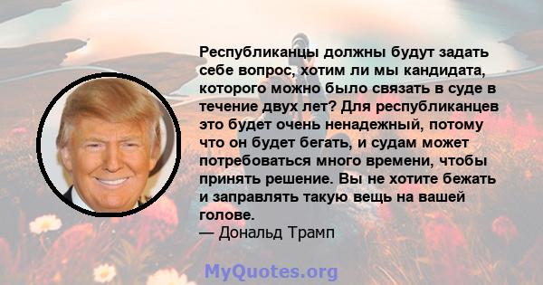 Республиканцы должны будут задать себе вопрос, хотим ли мы кандидата, которого можно было связать в суде в течение двух лет? Для республиканцев это будет очень ненадежный, потому что он будет бегать, и судам может