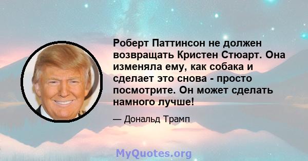 Роберт Паттинсон не должен возвращать Кристен Стюарт. Она изменяла ему, как собака и сделает это снова - просто посмотрите. Он может сделать намного лучше!