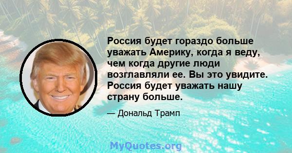 Россия будет гораздо больше уважать Америку, когда я веду, чем когда другие люди возглавляли ее. Вы это увидите. Россия будет уважать нашу страну больше.