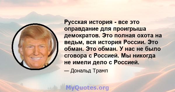 Русская история - все это оправдание для проигрыша демократов. Это полная охота на ведьм, вся история России. Это обман. Это обман. У нас не было сговора с Россией. Мы никогда не имели дело с Россией.