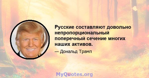 Русские составляют довольно непропорциональный поперечный сечение многих наших активов.