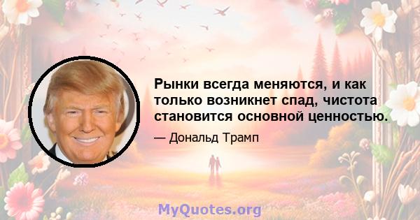 Рынки всегда меняются, и как только возникнет спад, чистота становится основной ценностью.