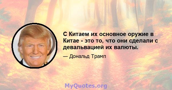 С Китаем их основное оружие в Китае - это то, что они сделали с девальвацией их валюты.