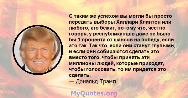 С таким же успехом вы могли бы просто передать выборы Хиллари Клинтон или любого, кто бежит, потому что, честно говоря, у республиканцев даже не было бы 1 процента от шансов на победу, если это так. Так что, если они