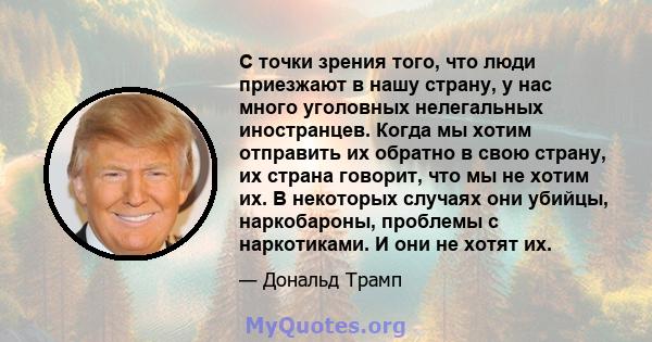 С точки зрения того, что люди приезжают в нашу страну, у нас много уголовных нелегальных иностранцев. Когда мы хотим отправить их обратно в свою страну, их страна говорит, что мы не хотим их. В некоторых случаях они