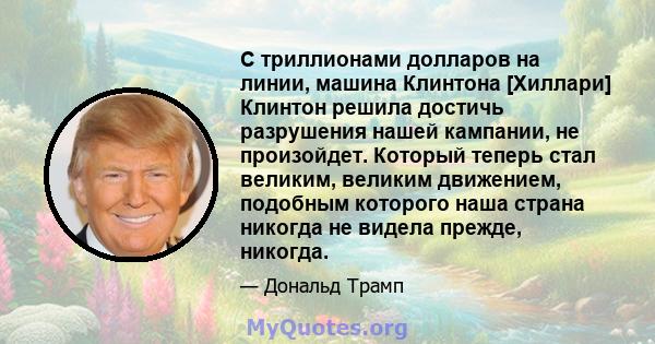 С триллионами долларов на линии, машина Клинтона [Хиллари] Клинтон решила достичь разрушения нашей кампании, не произойдет. Который теперь стал великим, великим движением, подобным которого наша страна никогда не видела 