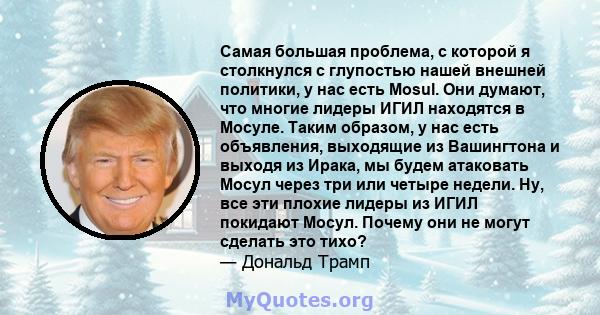 Самая большая проблема, с которой я столкнулся с глупостью нашей внешней политики, у нас есть Mosul. Они думают, что многие лидеры ИГИЛ находятся в Мосуле. Таким образом, у нас есть объявления, выходящие из Вашингтона и 