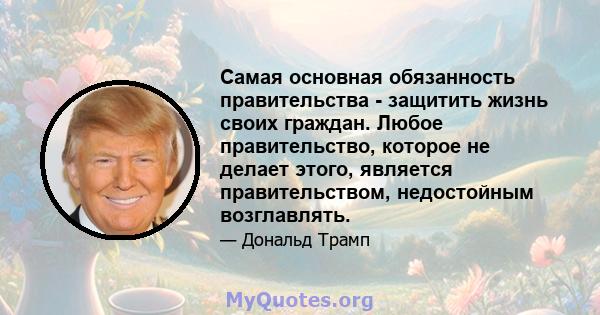 Самая основная обязанность правительства - защитить жизнь своих граждан. Любое правительство, которое не делает этого, является правительством, недостойным возглавлять.