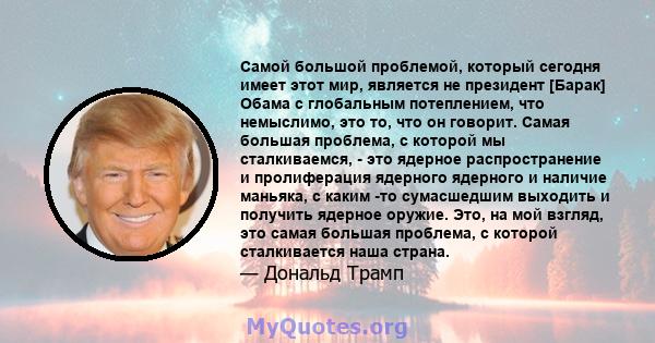 Самой большой проблемой, который сегодня имеет этот мир, является не президент [Барак] Обама с глобальным потеплением, что немыслимо, это то, что он говорит. Самая большая проблема, с которой мы сталкиваемся, - это