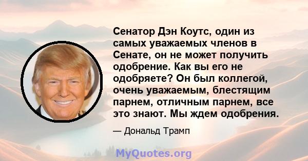 Сенатор Дэн Коутс, один из самых уважаемых членов в Сенате, он не может получить одобрение. Как вы его не одобряете? Он был коллегой, очень уважаемым, блестящим парнем, отличным парнем, все это знают. Мы ждем одобрения.