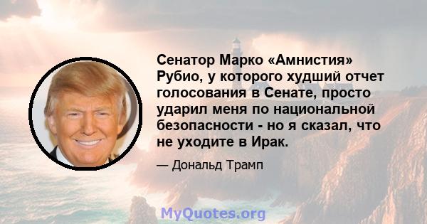 Сенатор Марко «Амнистия» Рубио, у которого худший отчет голосования в Сенате, просто ударил меня по национальной безопасности - но я сказал, что не уходите в Ирак.