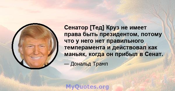 Сенатор [Тед] Круз не имеет права быть президентом, потому что у него нет правильного темперамента и действовал как маньяк, когда он прибыл в Сенат.