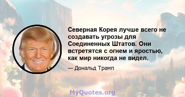 Северная Корея лучше всего не создавать угрозы для Соединенных Штатов. Они встретятся с огнем и яростью, как мир никогда не видел.