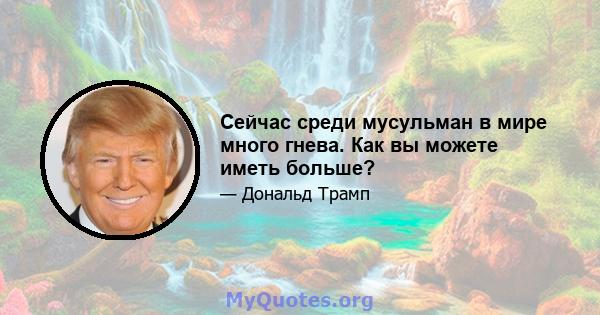 Сейчас среди мусульман в мире много гнева. Как вы можете иметь больше?