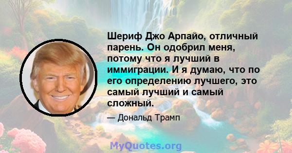 Шериф Джо Арпайо, отличный парень. Он одобрил меня, потому что я лучший в иммиграции. И я думаю, что по его определению лучшего, это самый лучший и самый сложный.