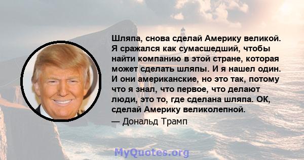 Шляпа, снова сделай Америку великой. Я сражался как сумасшедший, чтобы найти компанию в этой стране, которая может сделать шляпы. И я нашел один. И они американские, но это так, потому что я знал, что первое, что делают 