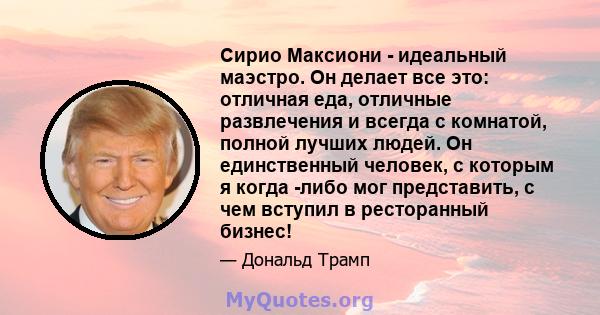 Сирио Максиони - идеальный маэстро. Он делает все это: отличная еда, отличные развлечения и всегда с комнатой, полной лучших людей. Он единственный человек, с которым я когда -либо мог представить, с чем вступил в