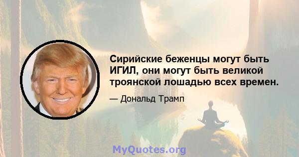 Сирийские беженцы могут быть ИГИЛ, они могут быть великой троянской лошадью всех времен.