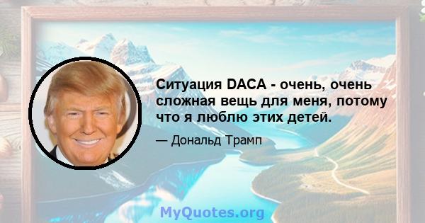 Ситуация DACA - очень, очень сложная вещь для меня, потому что я люблю этих детей.