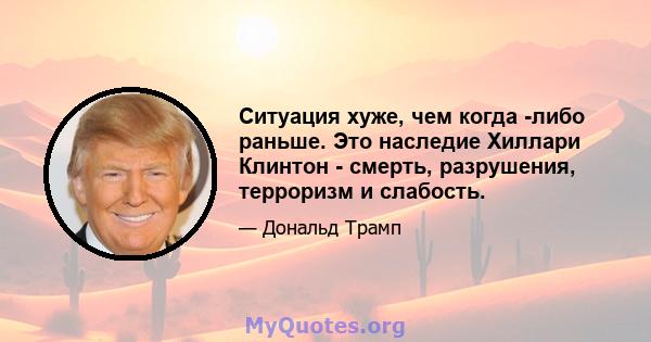 Ситуация хуже, чем когда -либо раньше. Это наследие Хиллари Клинтон - смерть, разрушения, терроризм и слабость.