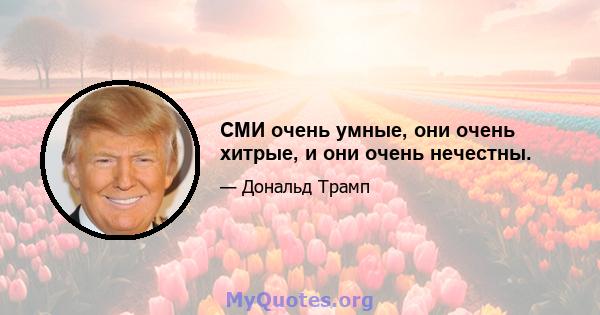 СМИ очень умные, они очень хитрые, и они очень нечестны.