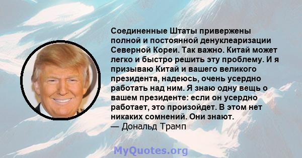 Соединенные Штаты привержены полной и постоянной денуклеаризации Северной Кореи. Так важно. Китай может легко и быстро решить эту проблему. И я призываю Китай и вашего великого президента, надеюсь, очень усердно