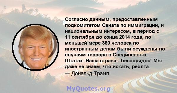 Согласно данным, предоставленным подкомитетом Сената по иммиграции, и национальным интересом, в период с 11 сентября до конца 2014 года, по меньшей мере 380 человек по иностранным делам были осуждены по случаям террора