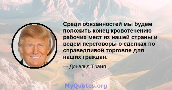 Среди обязанностей мы будем положить конец кровотечению рабочих мест из нашей страны и ведем переговоры о сделках по справедливой торговле для наших граждан.