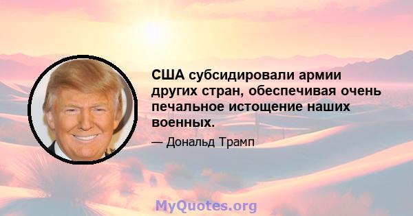 США субсидировали армии других стран, обеспечивая очень печальное истощение наших военных.