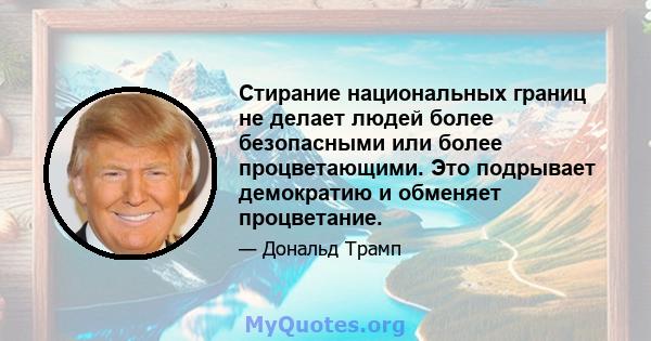 Стирание национальных границ не делает людей более безопасными или более процветающими. Это подрывает демократию и обменяет процветание.