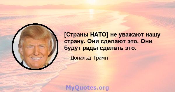 [Страны НАТО] не уважают нашу страну. Они сделают это. Они будут рады сделать это.