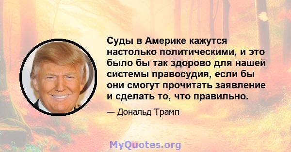 Суды в Америке кажутся настолько политическими, и это было бы так здорово для нашей системы правосудия, если бы они смогут прочитать заявление и сделать то, что правильно.